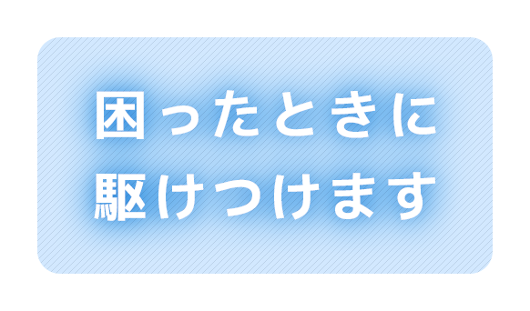 困ったときに駆けつけます
